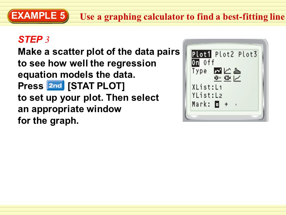 EXAMPLE 5 Use a graphing calculator to find a best-fitting line. STEP 3. Make a scatter plot of the data pairs.