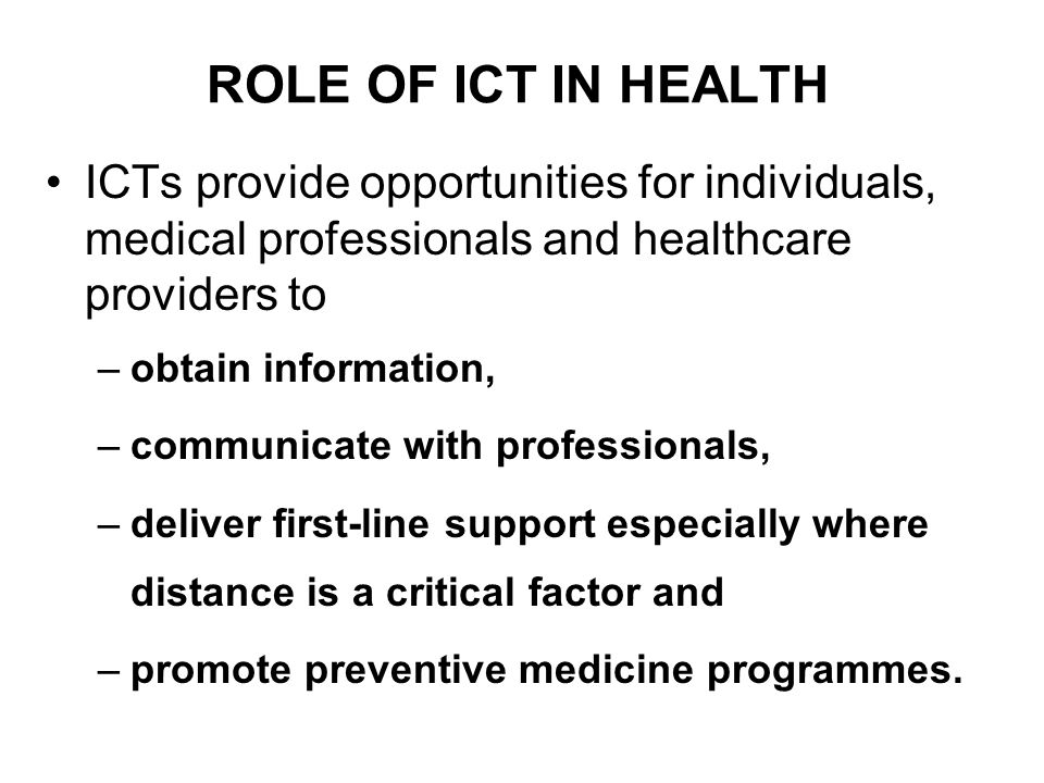 ROLE OF ICT IN HEALTH ICTs provide opportunities for individuals, medical professionals and healthcare providers to.
