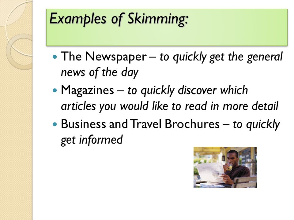 Examples of Skimming: The Newspaper – to quickly get the general news of the day.
