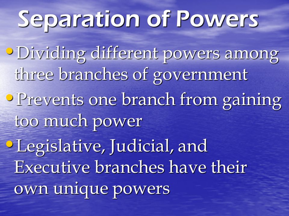 Separation of Powers Dividing different powers among three branches of government. Prevents one branch from gaining too much power.