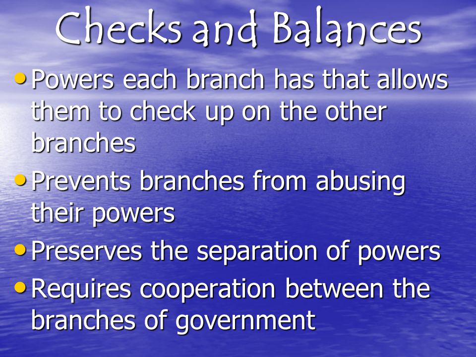 Checks and Balances Powers each branch has that allows them to check up on the other branches. Prevents branches from abusing their powers.