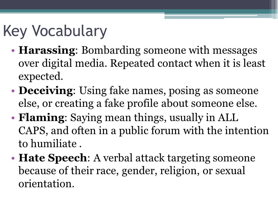 Key Vocabulary Harassing: Bombarding someone with messages over digital media. Repeated contact when it is least expected.