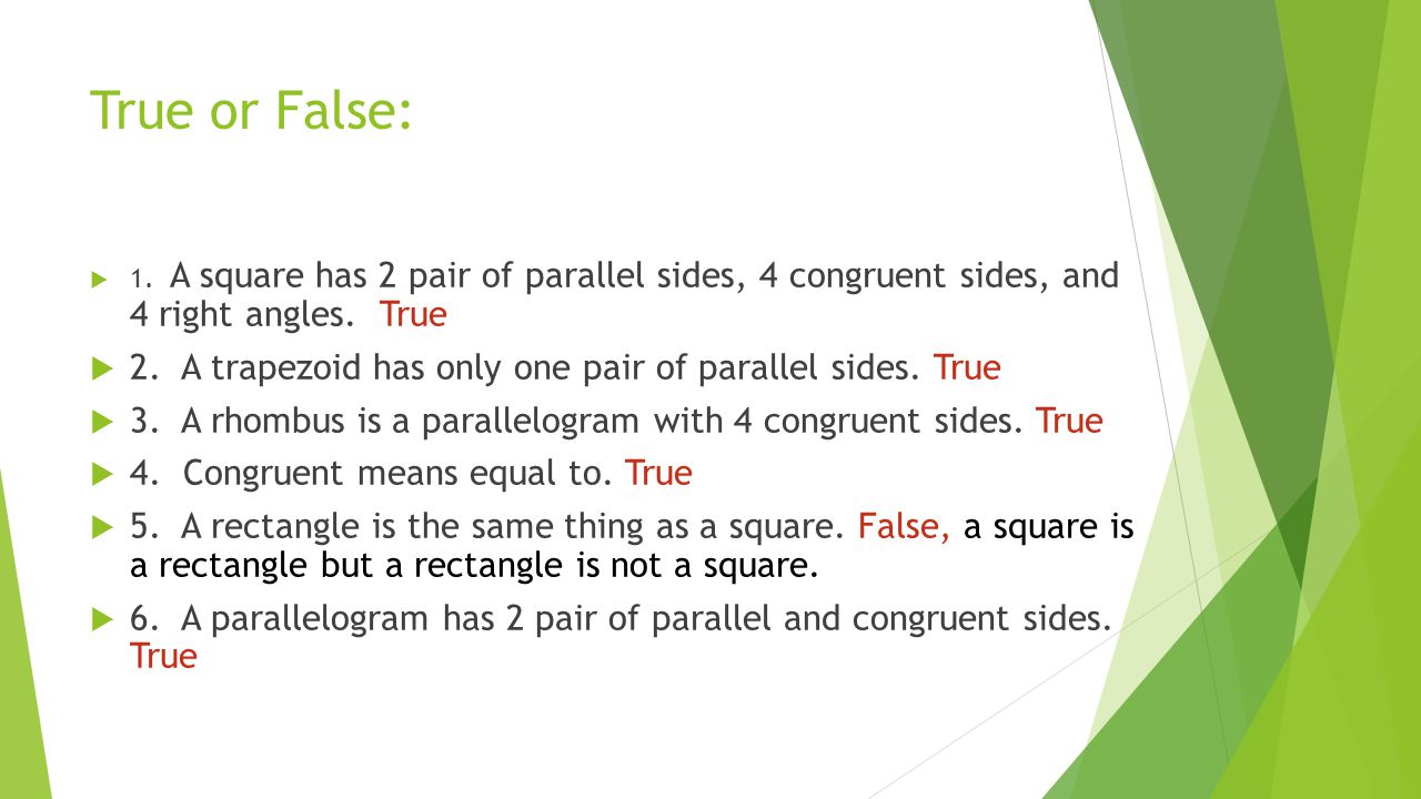 True or False: 1. A square has 2 pair of parallel sides, 4 congruent sides, and 4 right angles. True.