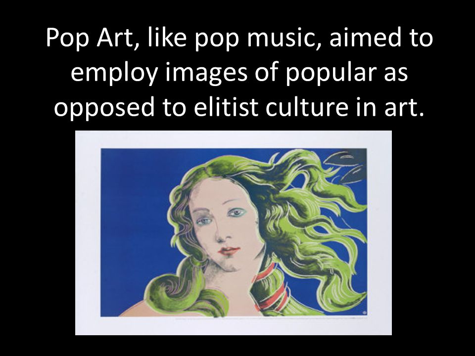 Pop Art, like pop music, aimed to employ images of popular as opposed to elitist culture in art.