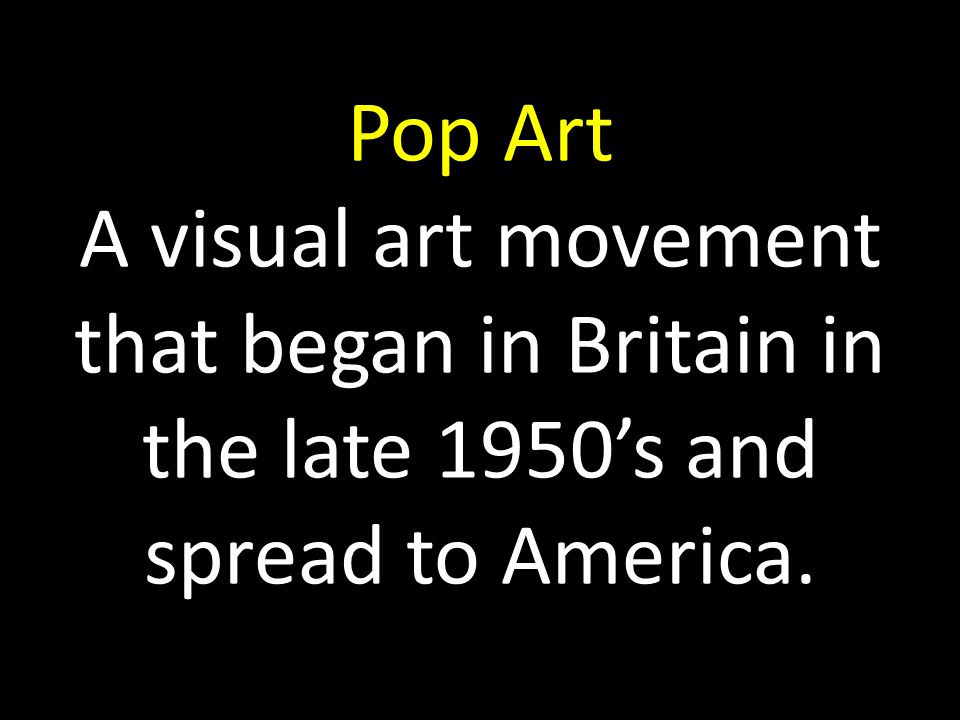 Pop Art A visual art movement that began in Britain in the late 1950’s and spread to America.