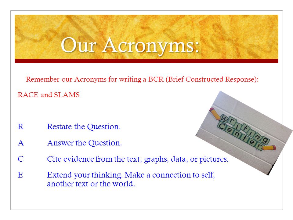 Our Acronyms: Remember our Acronyms for writing a BCR (Brief Constructed Response): RACE and SLAMS.