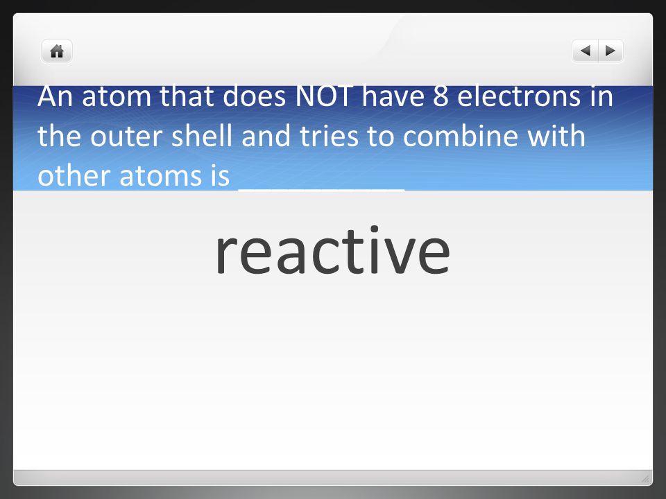 An atom that does NOT have 8 electrons in the outer shell and tries to combine with other atoms is __________