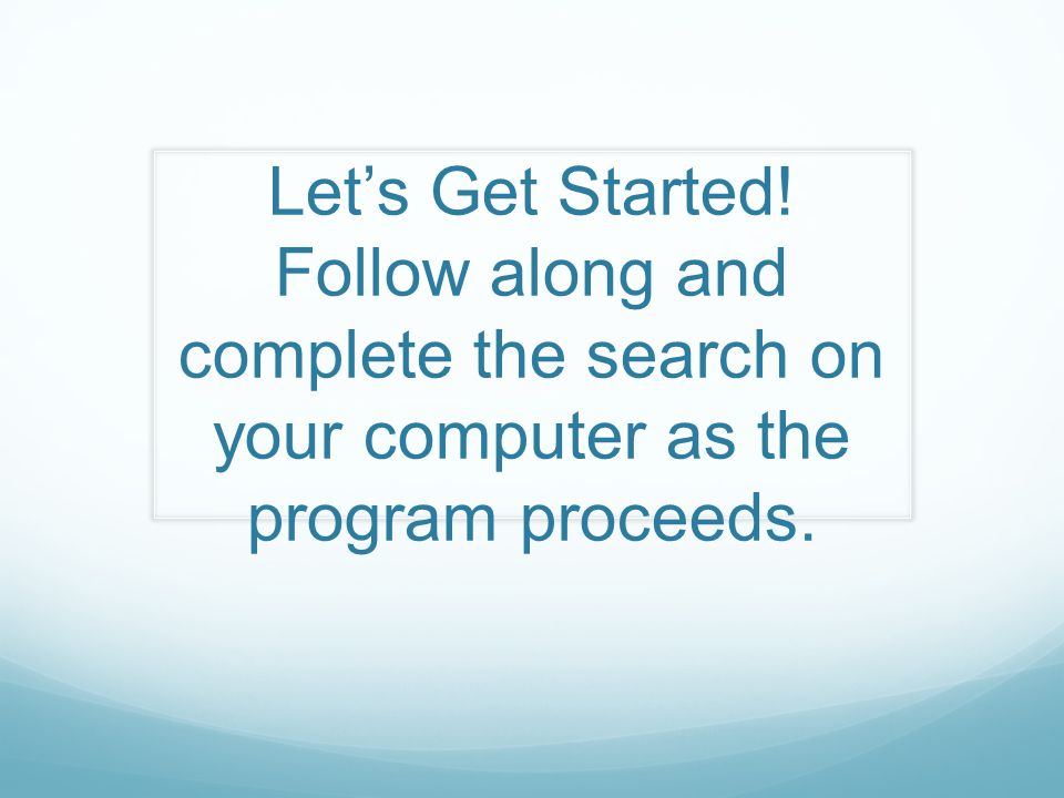 Let’s Get Started! Follow along and complete the search on your computer as the program proceeds.
