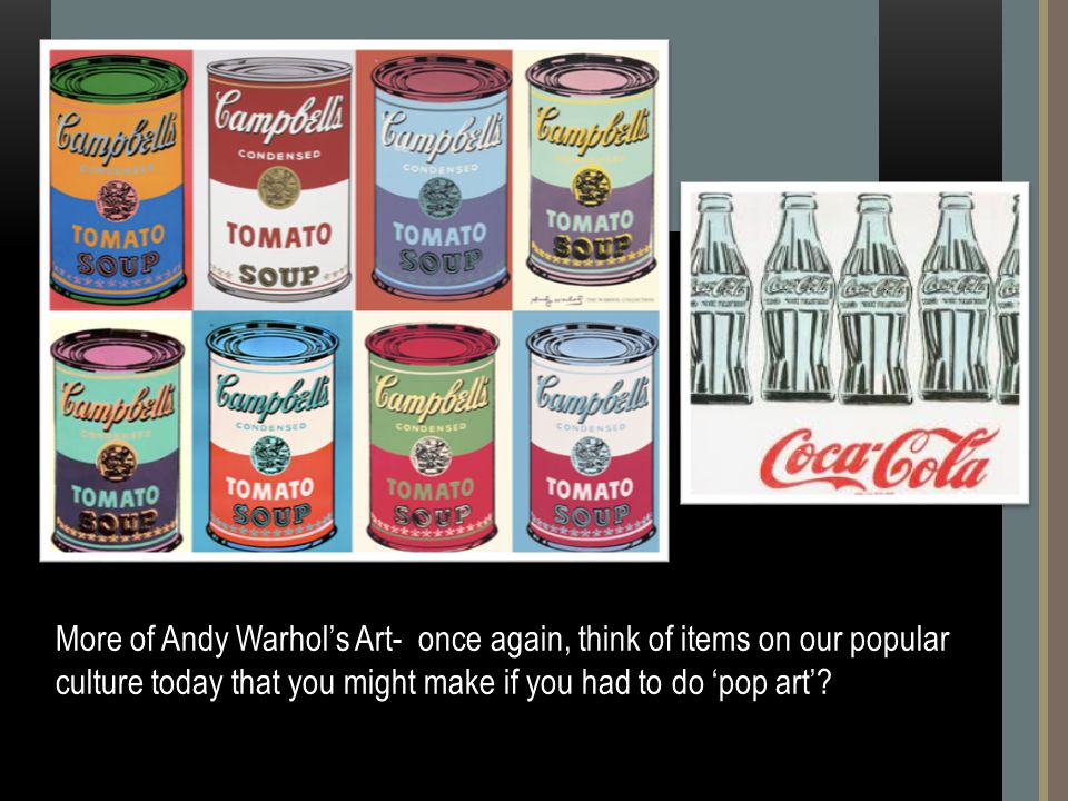 More of Andy Warhol’s Art- once again, think of items on our popular culture today that you might make if you had to do ‘pop art’