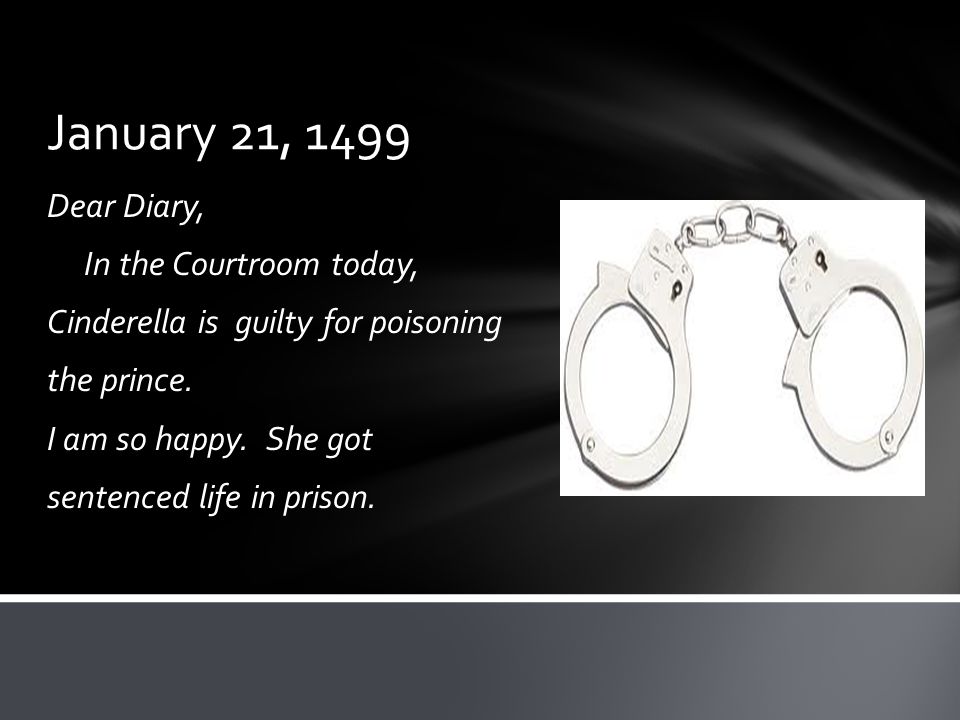 January 21, 1499 Dear Diary, In the Courtroom today, Cinderella is guilty for poisoning the prince.