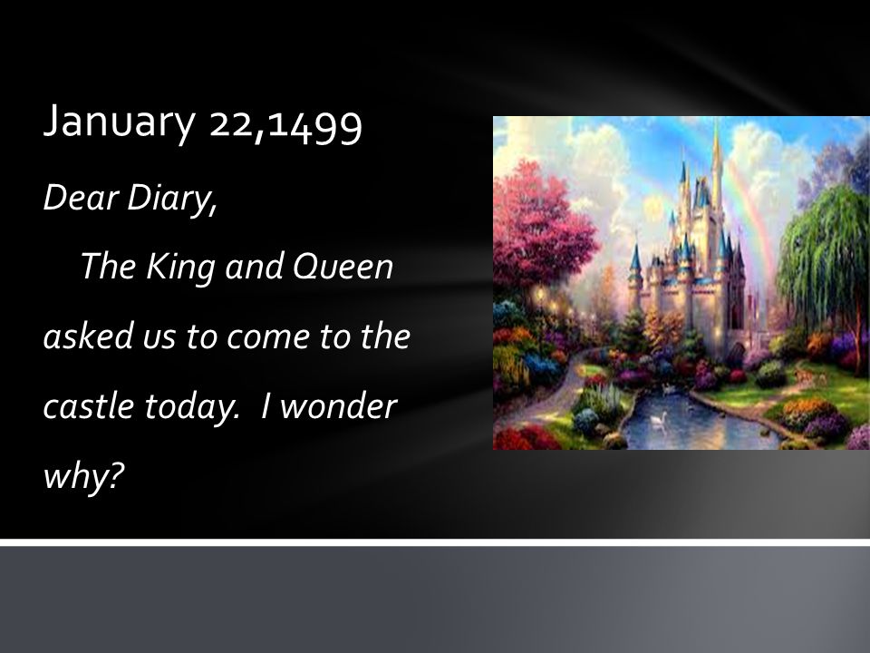January 22,1499 Dear Diary, The King and Queen asked us to come to the castle today. I wonder why