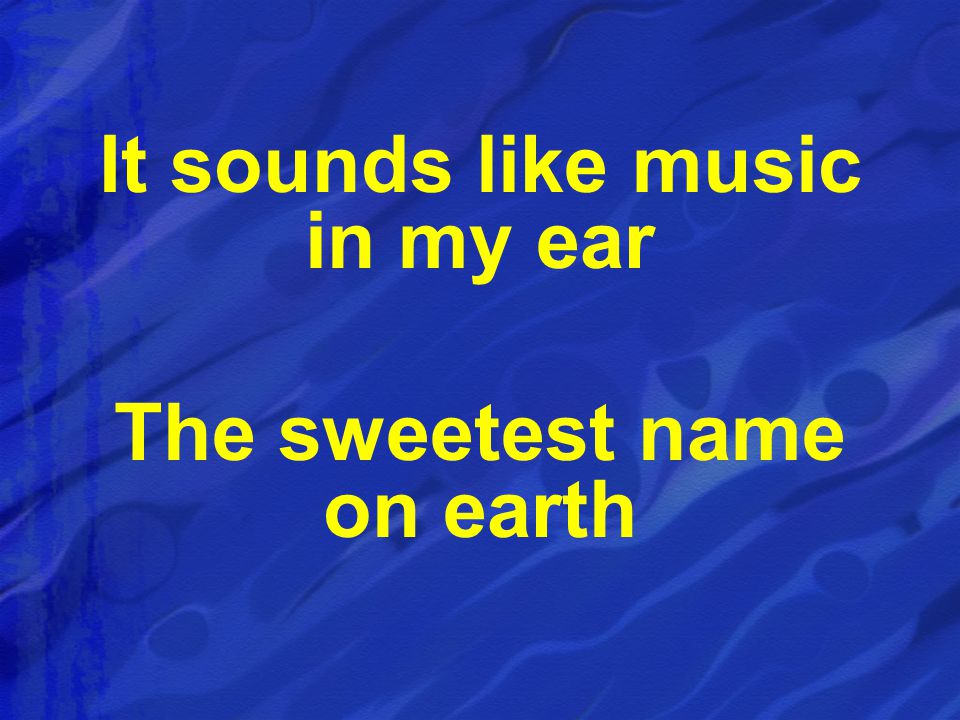 It sounds like music in my ear The sweetest name on earth