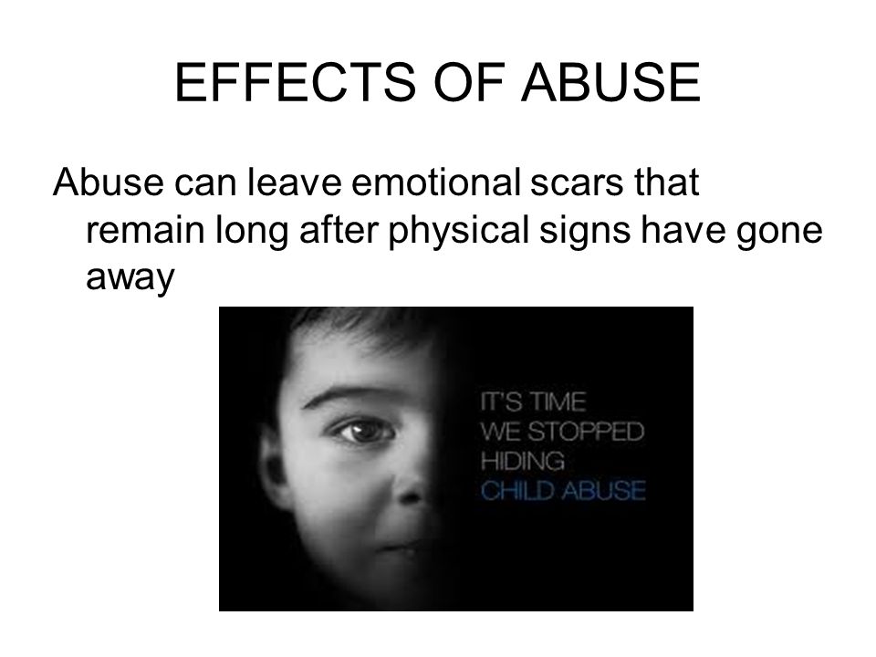 EFFECTS OF ABUSE Abuse can leave emotional scars that remain long after physical signs have gone away.