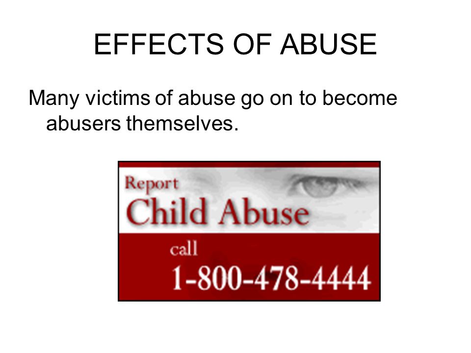 EFFECTS OF ABUSE Many victims of abuse go on to become abusers themselves.