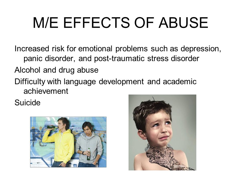 M/E EFFECTS OF ABUSE Increased risk for emotional problems such as depression, panic disorder, and post-traumatic stress disorder.