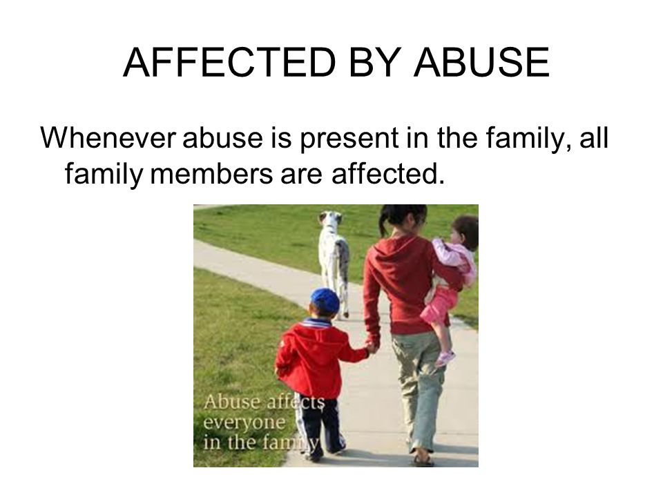 AFFECTED BY ABUSE Whenever abuse is present in the family, all family members are affected.