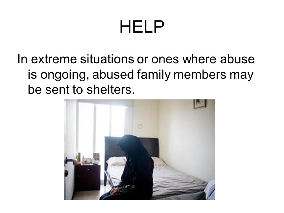 HELP In extreme situations or ones where abuse is ongoing, abused family members may be sent to shelters.