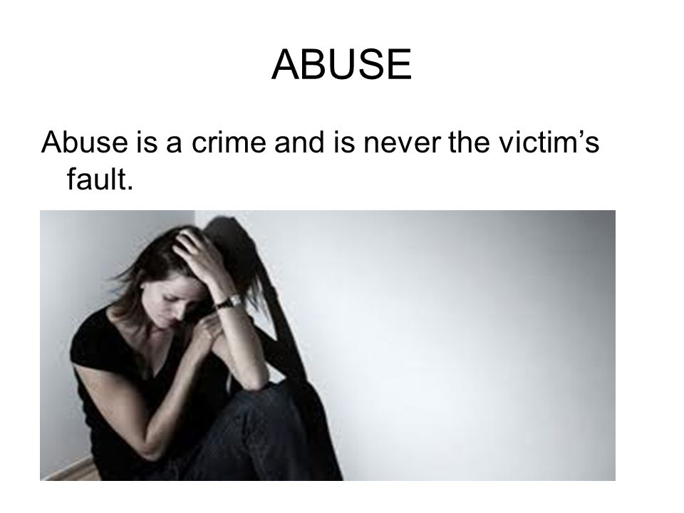 ABUSE Abuse is a crime and is never the victim’s fault.