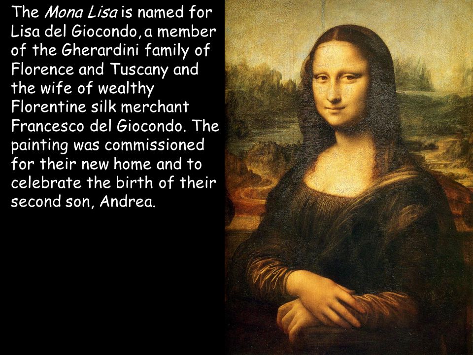 The Mona Lisa is named for Lisa del Giocondo, a member of the Gherardini family of Florence and Tuscany and the wife of wealthy Florentine silk merchant Francesco del Giocondo.