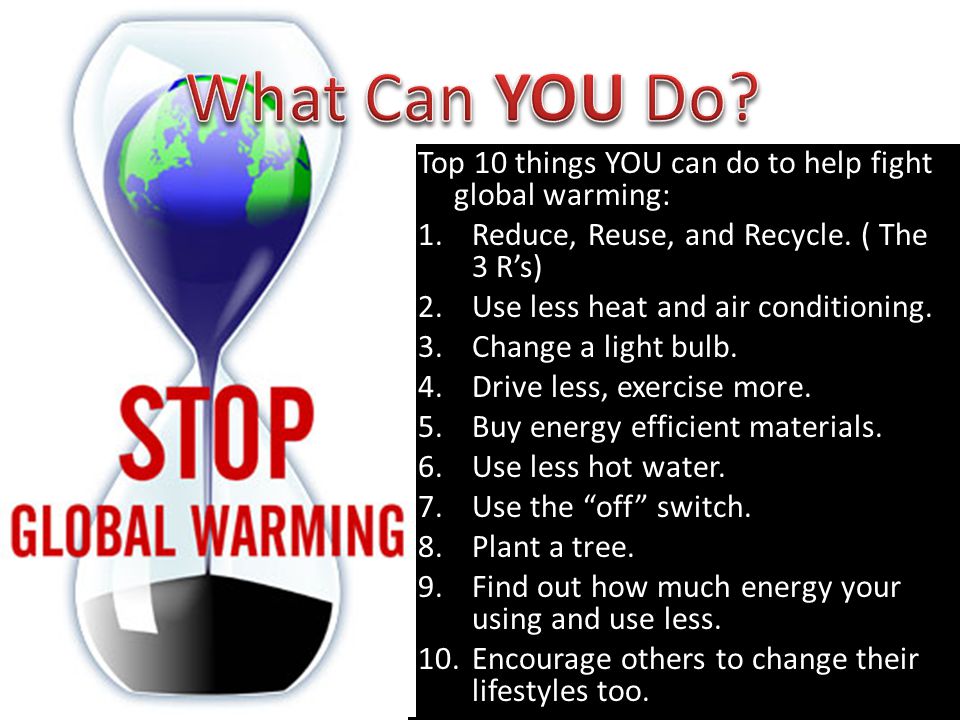What Can YOU Do Top 10 things YOU can do to help fight global warming: Reduce, Reuse, and Recycle. ( The 3 R’s)