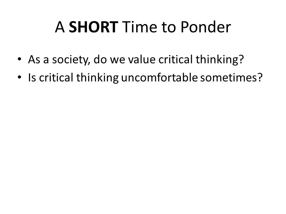 A SHORT Time to Ponder As a society, do we value critical thinking