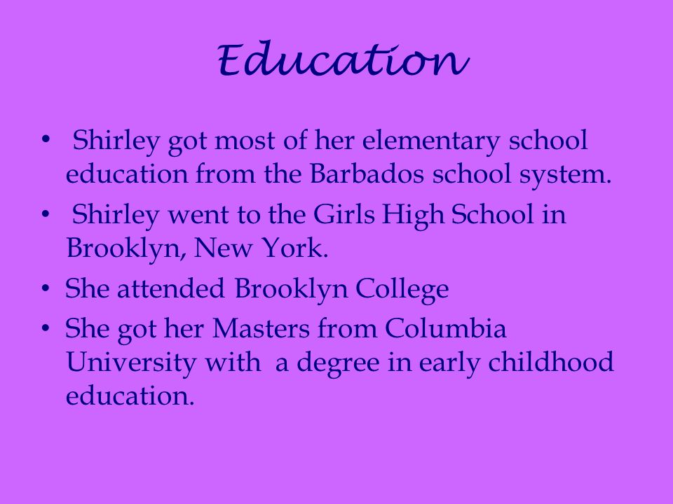 Education Shirley got most of her elementary school education from the Barbados school system.