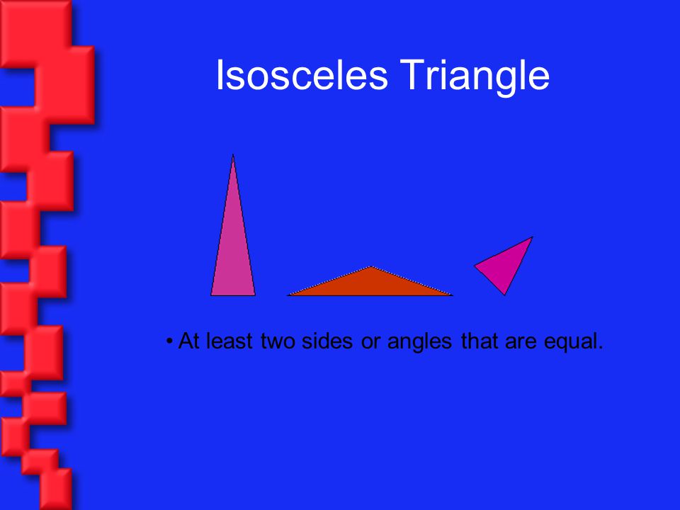 Isosceles Triangle At least two sides or angles that are equal.