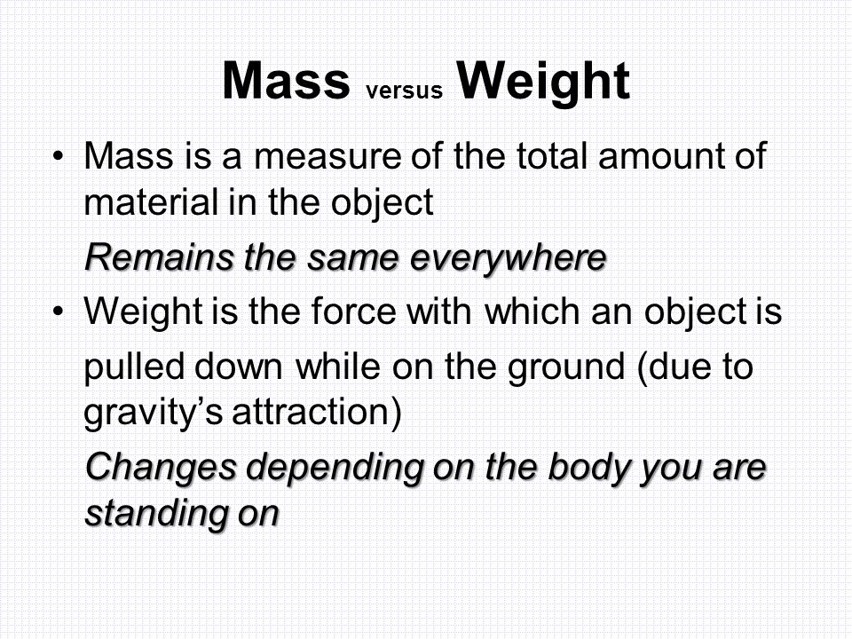 Mass versus Weight Mass is a measure of the total amount of material in the object. Remains the same everywhere.