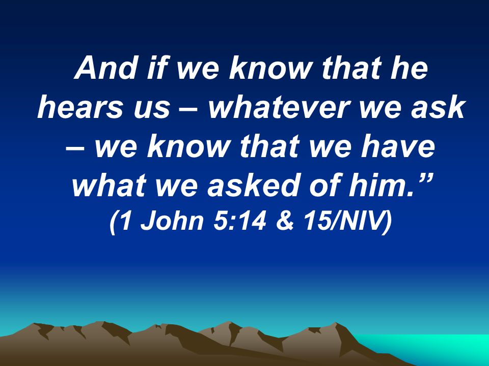 And if we know that he hears us – whatever we ask – we know that we have what we asked of him.