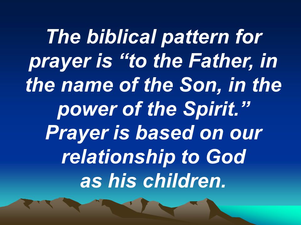 The biblical pattern for prayer is to the Father, in the name of the Son, in the power of the Spirit. Prayer is based on our relationship to God