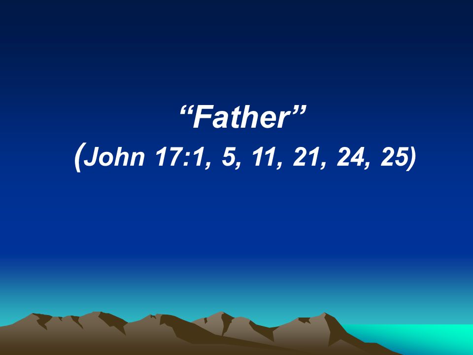 Father (John 17:1, 5, 11, 21, 24, 25)