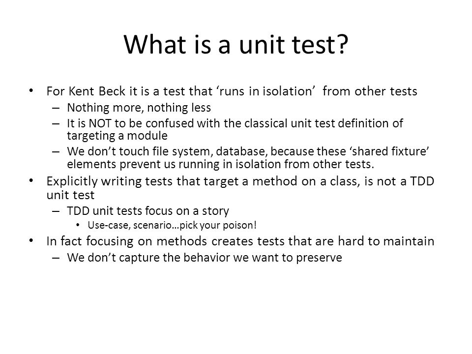 What is a unit test For Kent Beck it is a test that ‘runs in isolation’ from other tests. Nothing more, nothing less.