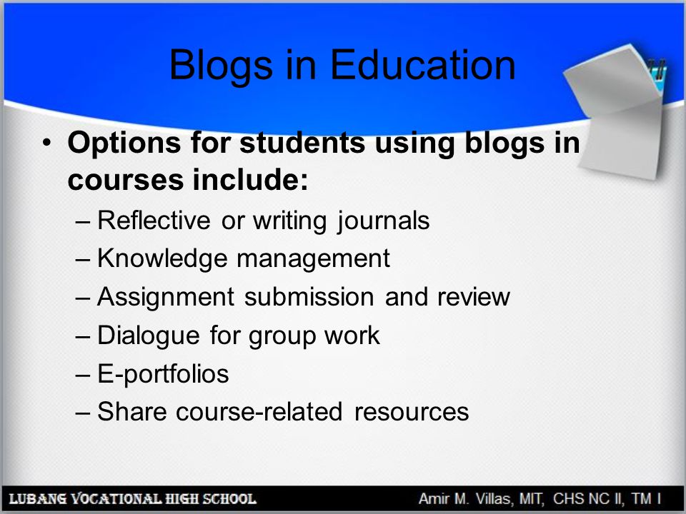 Blogs in Education Options for students using blogs in courses include: Reflective or writing journals.