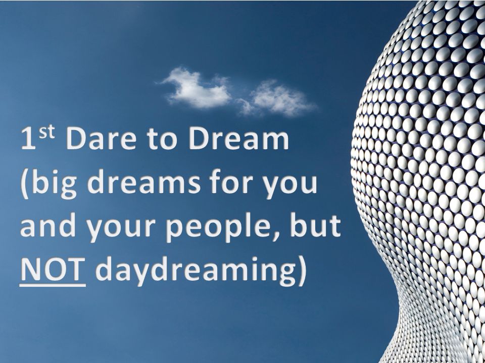 1st Dare to Dream (big dreams for you and your people, but NOT daydreaming)