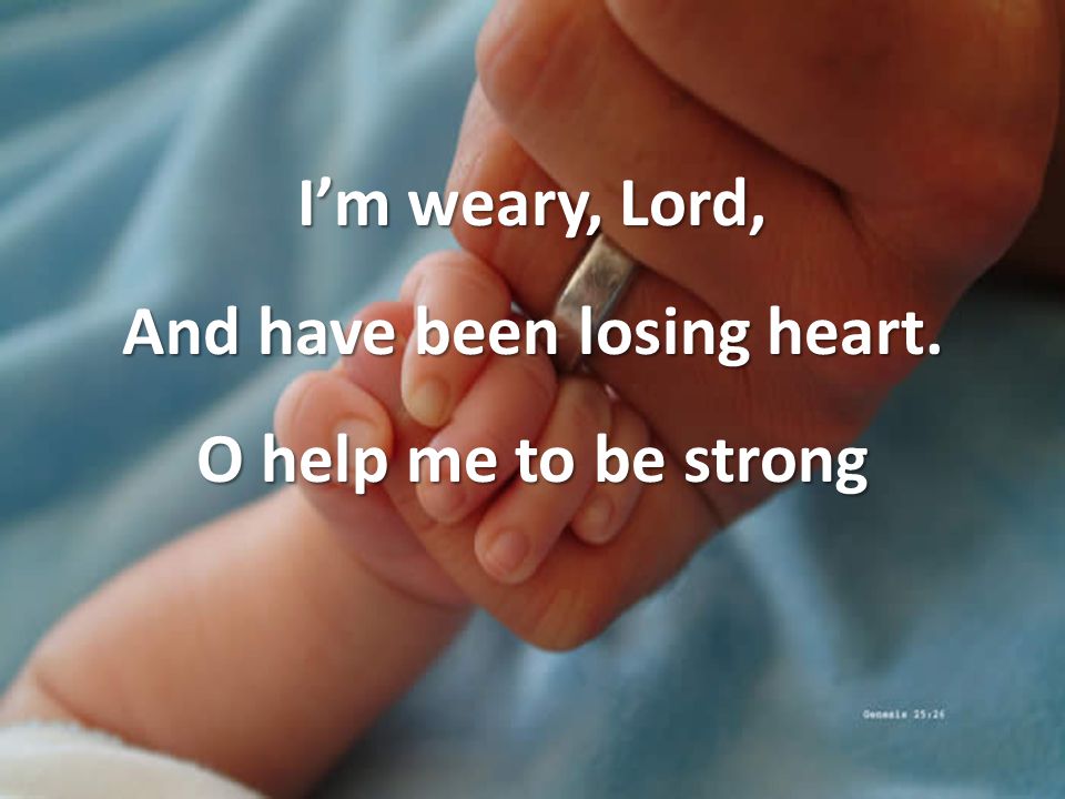 I’m weary, Lord, And have been losing heart. O help me to be strong