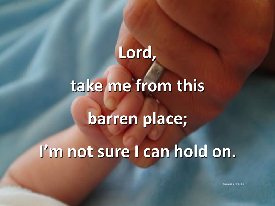 Lord, take me from this barren place; I’m not sure I can hold on.