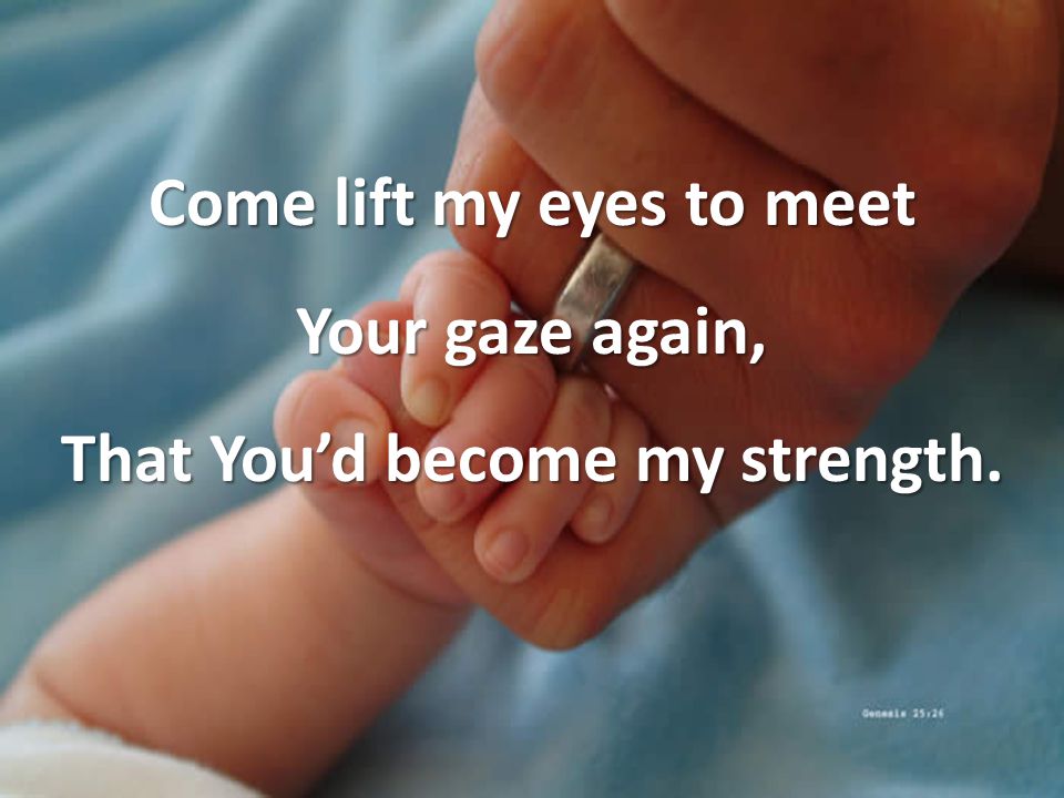 Come lift my eyes to meet Your gaze again, That You’d become my strength.