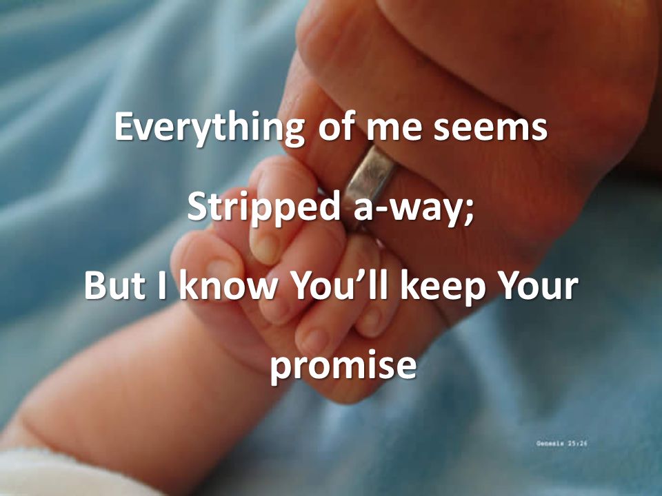 Everything of me seems Stripped a-way; But I know You’ll keep Your promise