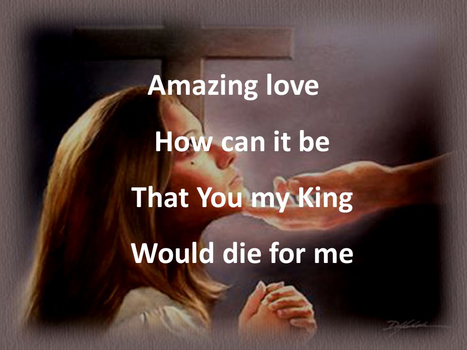 Amazing love How can it be That You my King Would die for me