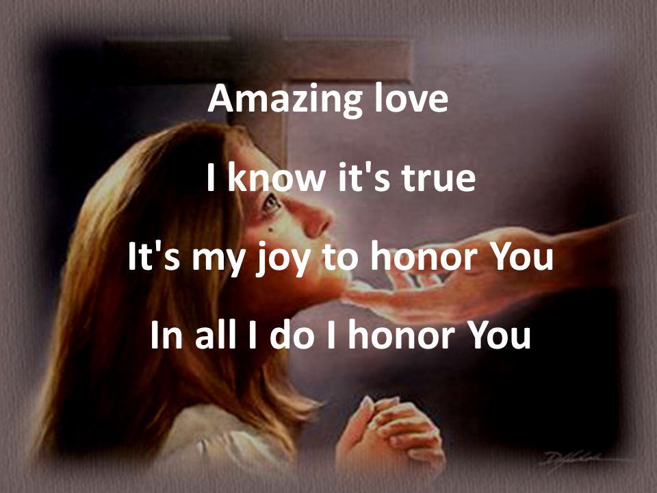 Amazing love I know it s true It s my joy to honor You In all I do I honor You