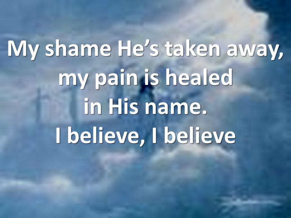 My shame He’s taken away, my pain is healed in His name