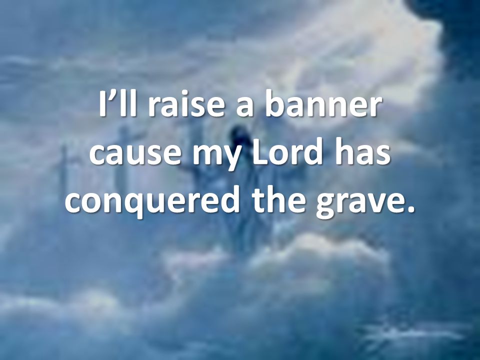 I’ll raise a banner cause my Lord has conquered the grave.