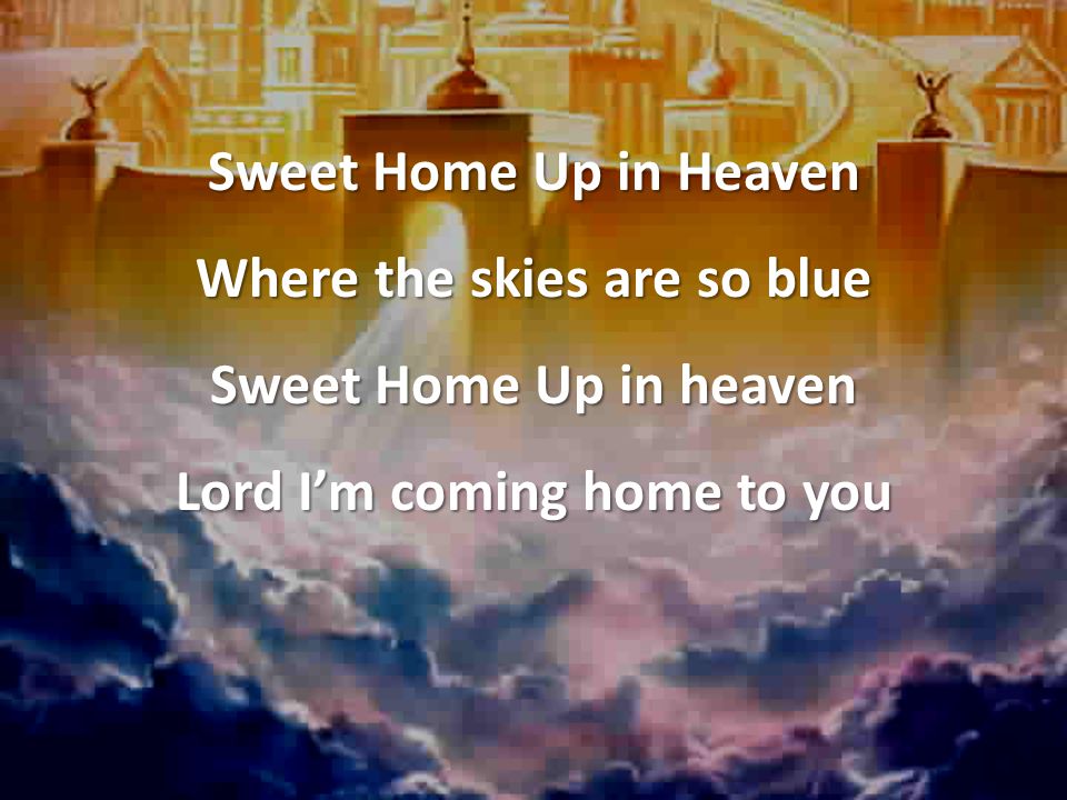 Sweet Home Up in Heaven Where the skies are so blue Sweet Home Up in heaven Lord I’m coming home to you