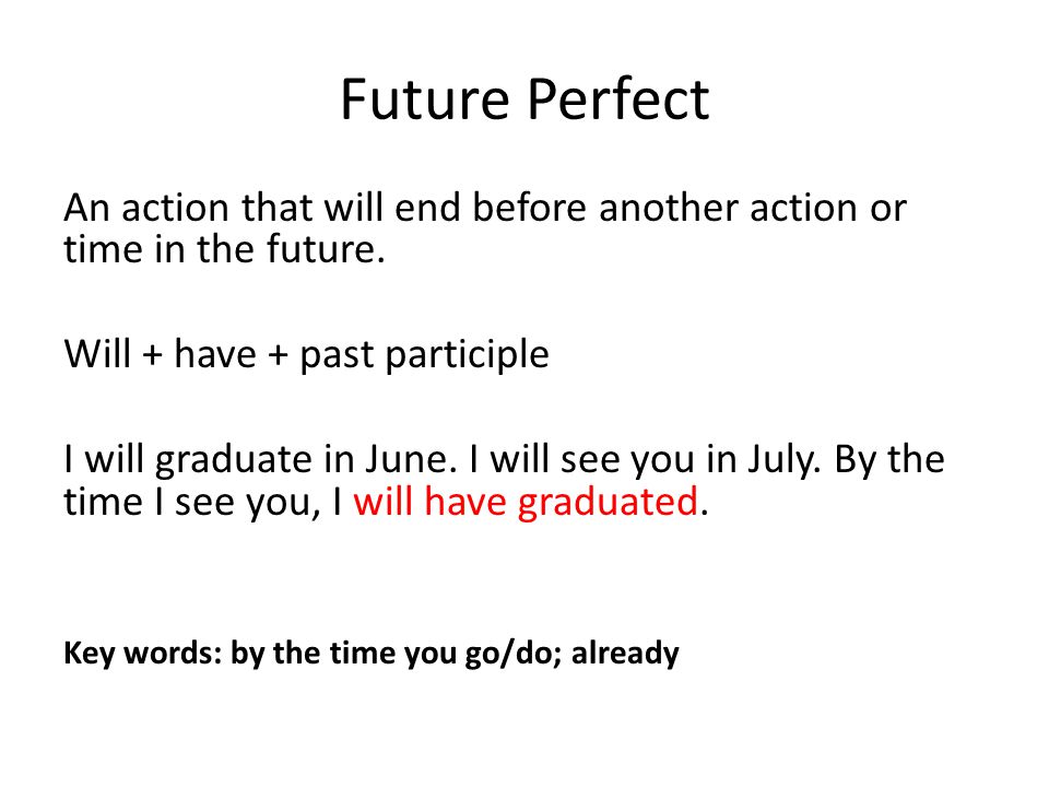 Future Perfect An action that will end before another action or time in the future. Will + have + past participle.