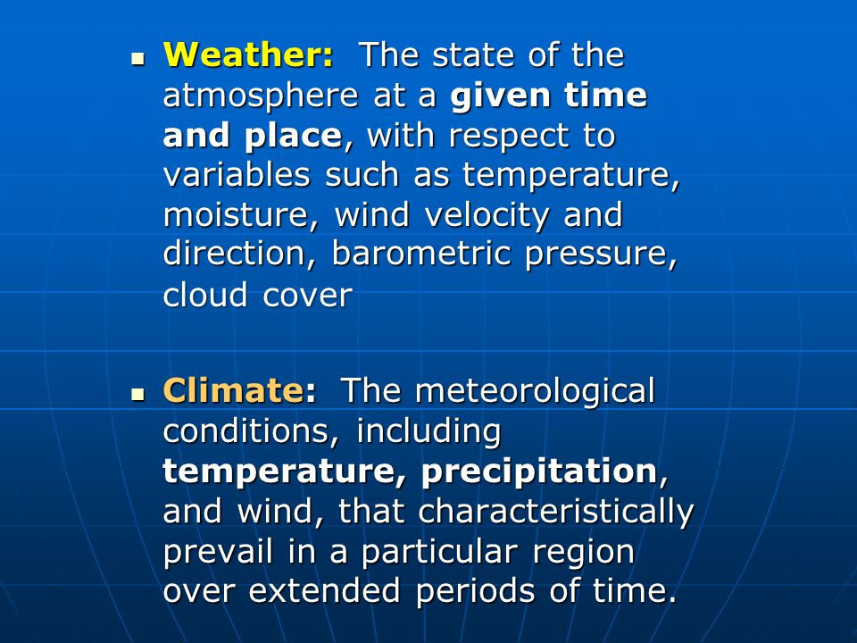 Weather: The state of the atmosphere at a given time and place, with respect to variables such as temperature, moisture, wind velocity and direction, barometric pressure, cloud cover