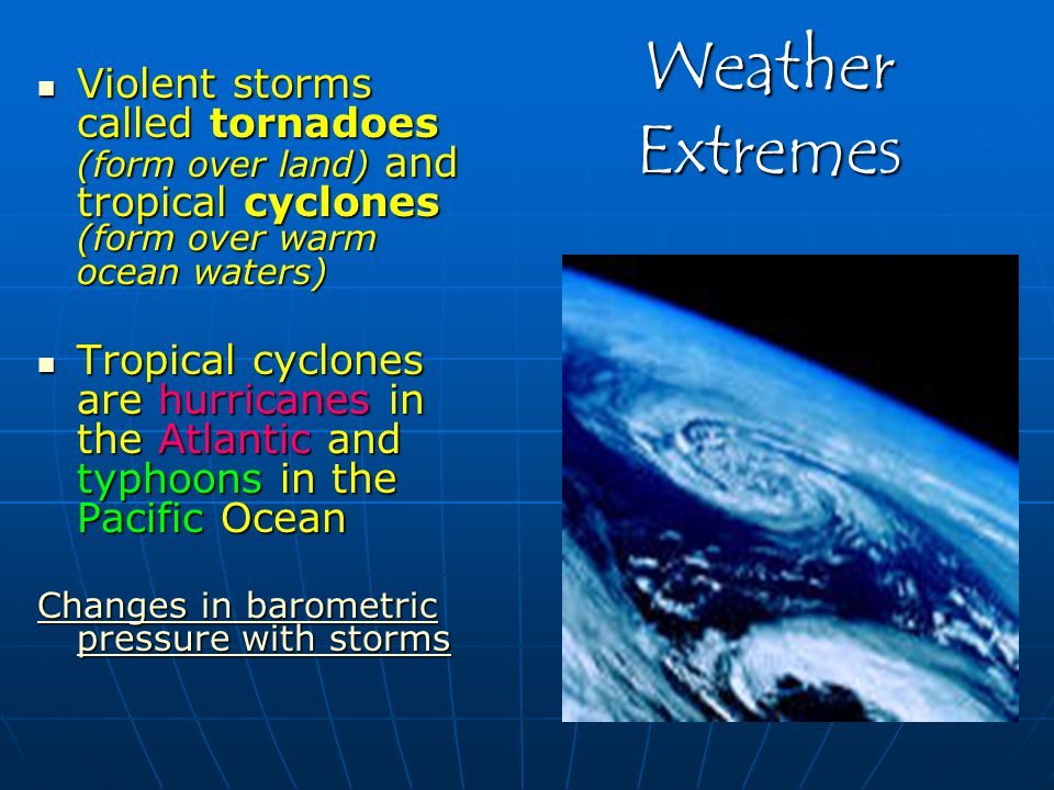 Weather Extremes Violent storms called tornadoes (form over land) and tropical cyclones (form over warm ocean waters)