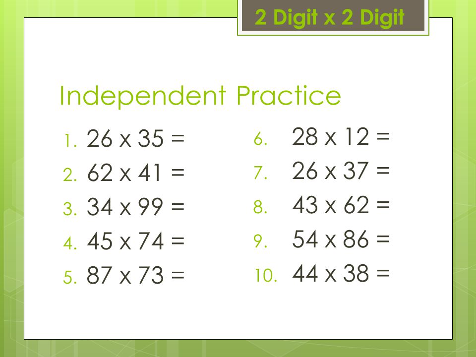 Independent Practice 28 x 12 = 26 x 35 = 26 x 37 = 62 x 41 = 43 x 62 =