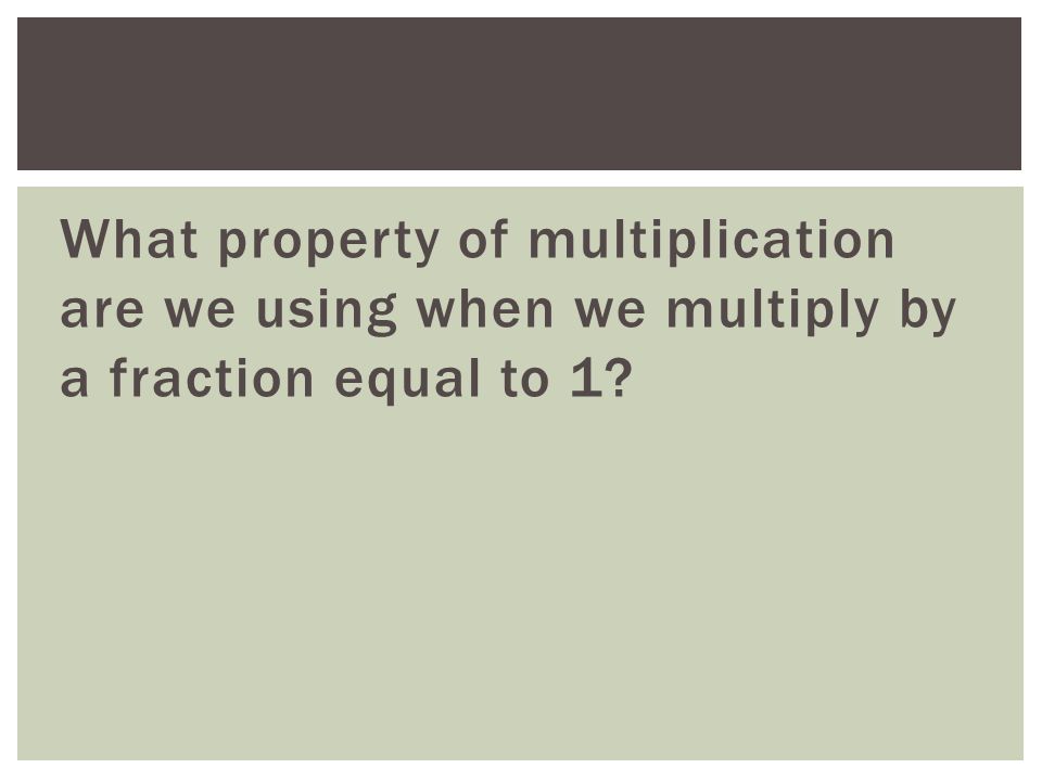 What property of multiplication are we using when we multiply by a fraction equal to 1