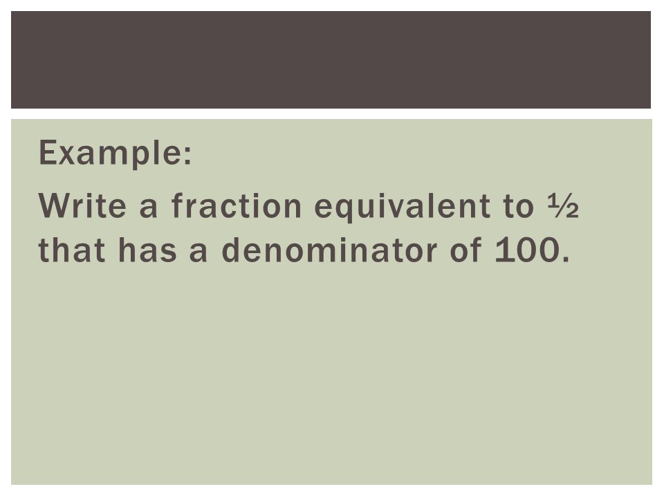 Example: Write a fraction equivalent to ½ that has a denominator of 100.