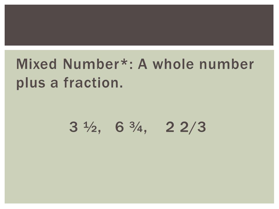 Mixed Number*: A whole number plus a fraction. 3 ½, 6 ¾, 2 2/3